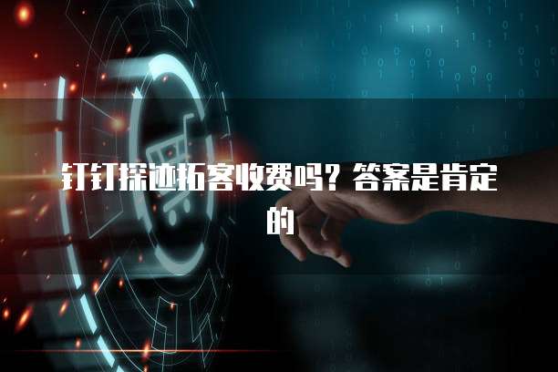 钉钉探迹拓客收费吗?答案是肯定的