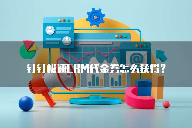 钉钉极速CRM代金券怎么获得?