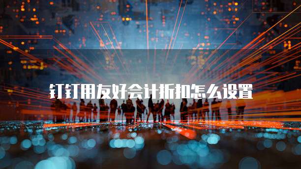 钉钉用友好会计折扣怎么设置