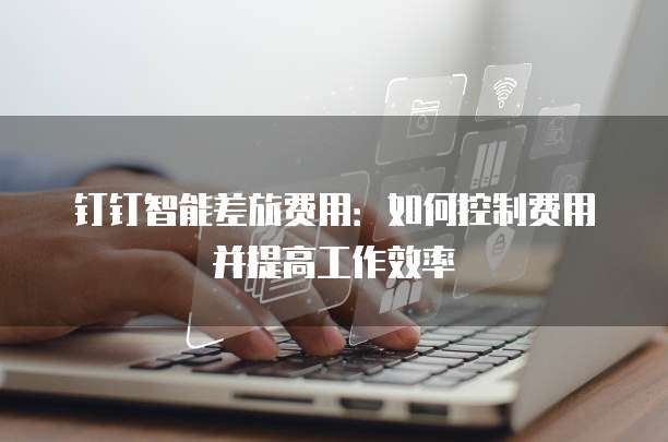 钉钉智能差旅费用:如何控制费用并提高工作效率