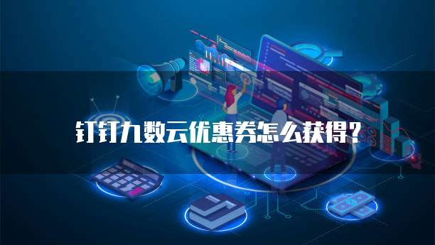 钉钉九数云优惠券怎么获得?