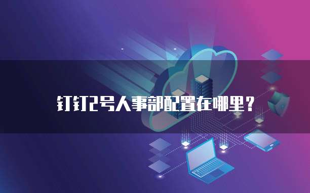 钉钉2号人事部配置在哪里?