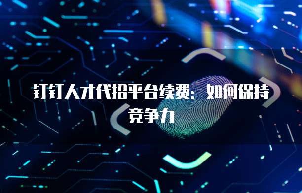 钉钉人才代招平台续费:如何保持竞争力