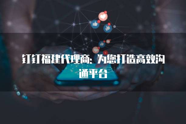 钉钉福建代理商: 为您打造高效沟通平台