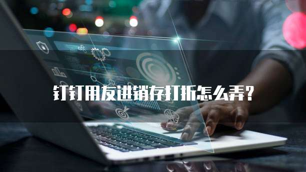 钉钉用友进销存打折怎么弄?