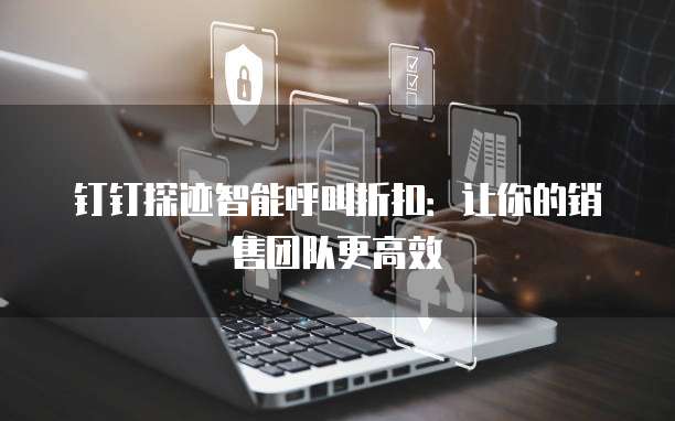钉钉探迹智能呼叫折扣:让你的销售团队更高效