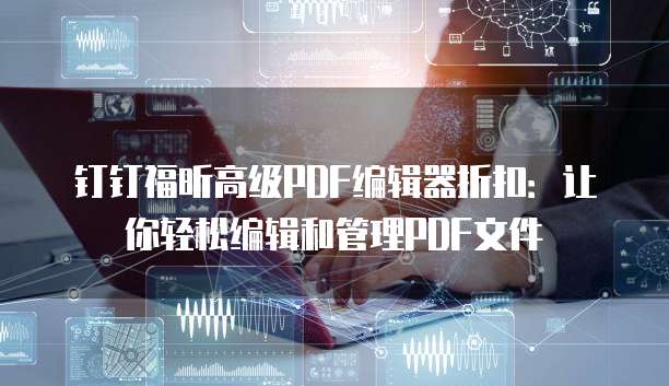 钉钉福昕高级PDF编辑器折扣:让你轻松编辑和管理PDF文件
