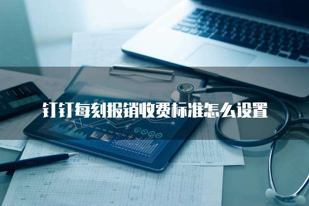 钉钉每刻报销收费标准怎么设置