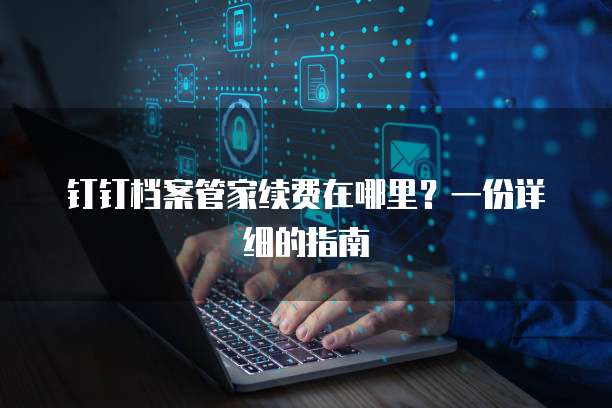 钉钉档案管家续费在哪里?一份详细的指南