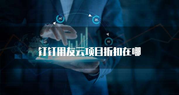 钉钉用友云项目折扣在哪