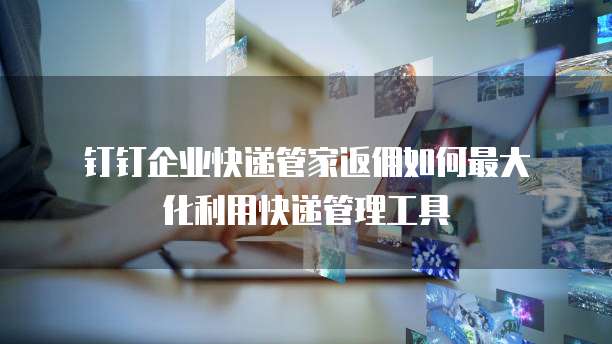 钉钉企业快递管家返佣如何最大化利用快递管理工具