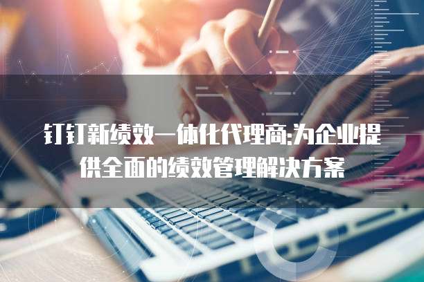 钉钉新绩效一体化代理商:为企业提供全面的绩效管理解决方案