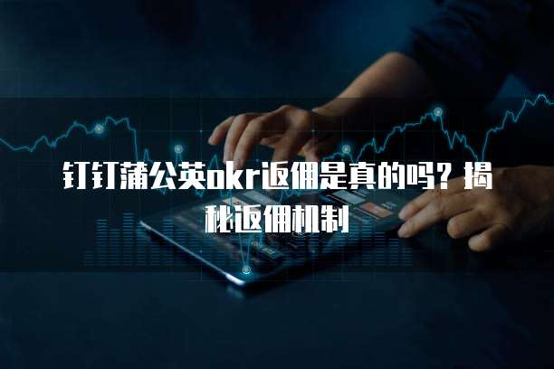 钉钉蒲公英okr返佣是真的吗?揭秘返佣机制