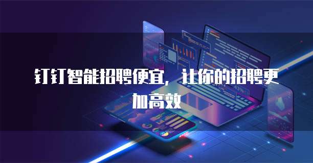 钉钉智能招聘便宜，让你的招聘更加高效