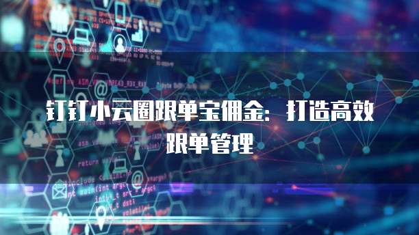 钉钉小云圈跟单宝佣金:打造高效跟单管理