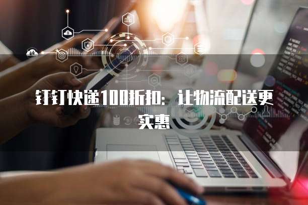 钉钉快递100折扣:让物流配送更实惠