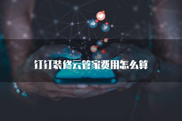 钉钉装修云管家费用怎么算