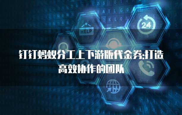 钉钉蚂蚁分工上下游版代金券:打造高效协作的团队