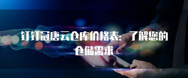 钉钉冠唐云仓库价格表:了解您的仓储需求