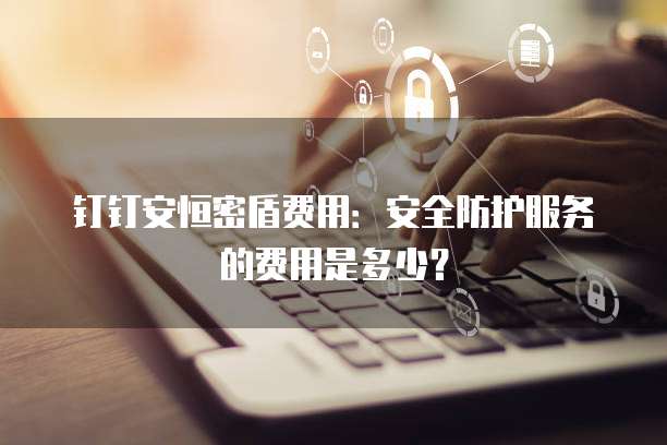 钉钉安恒密盾费用:安全防护服务的费用是多少?