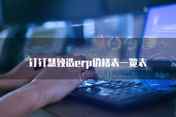 钉钉慧致造ERP价格表一览表