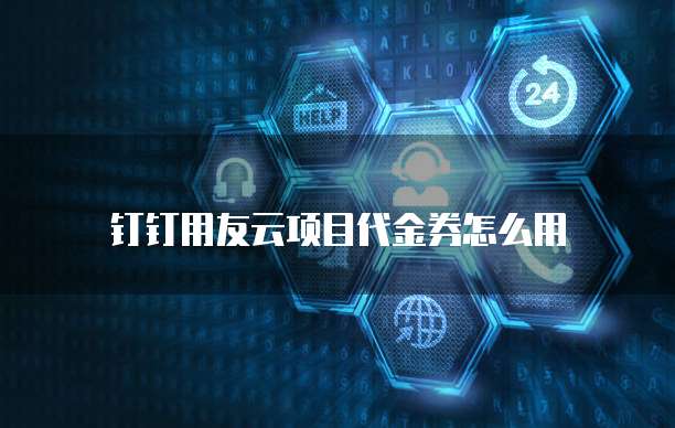 钉钉用友云项目代金券怎么用