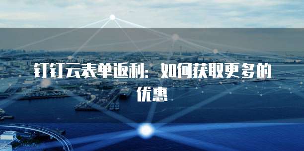 钉钉云表单返利:如何获取更多的优惠