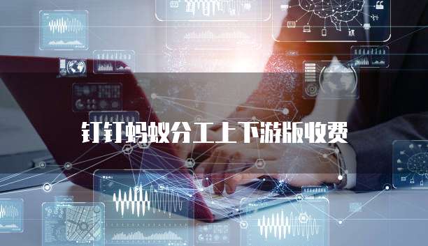 钉钉蚂蚁分工上下游版价格,钉钉蚂蚁分工上下游版收费标准