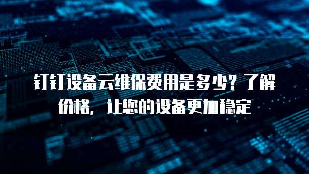 钉钉设备云维保费用是多少?了解价格,让您的设备更加稳定