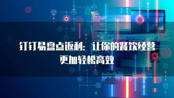 钉钉易盘点返利:让你的餐饮经营更加轻松高效