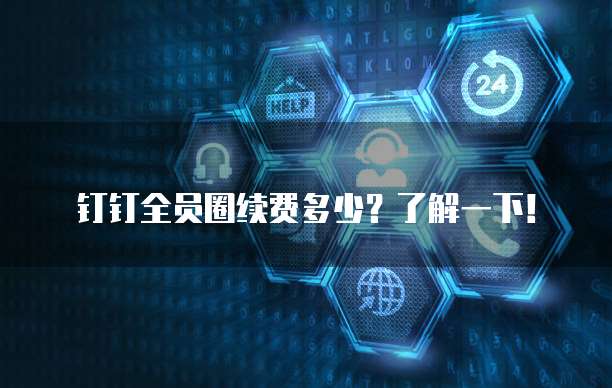 钉钉全员圈续费多少？了解一下！