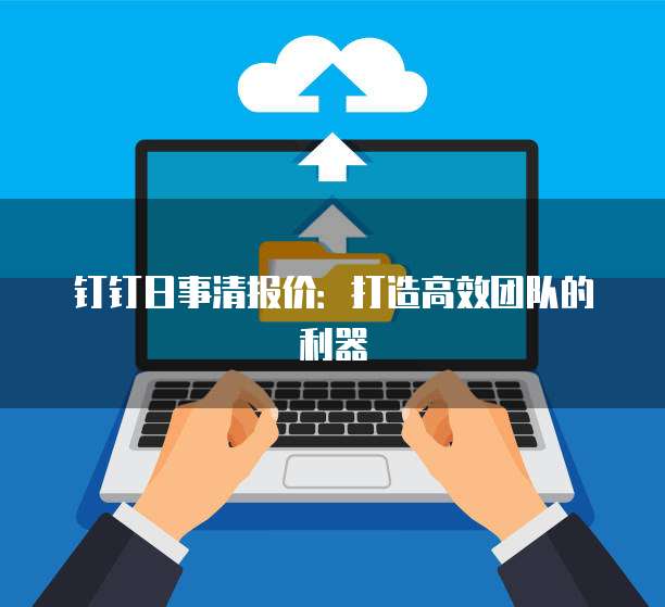 钉钉日事清报价:打造高效团队的利器