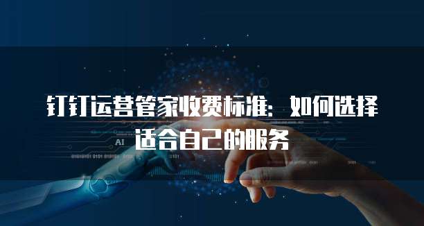 钉钉运营管家收费标准:如何选择适合自己的服务