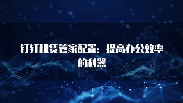 钉钉租赁管家配置:提高办公效率的利器