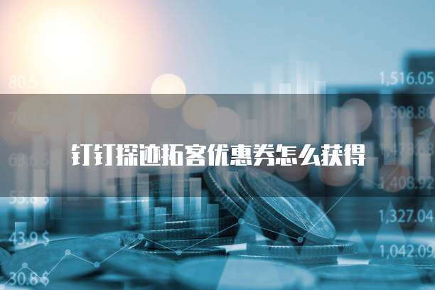 钉钉探迹拓客优惠券怎么获得