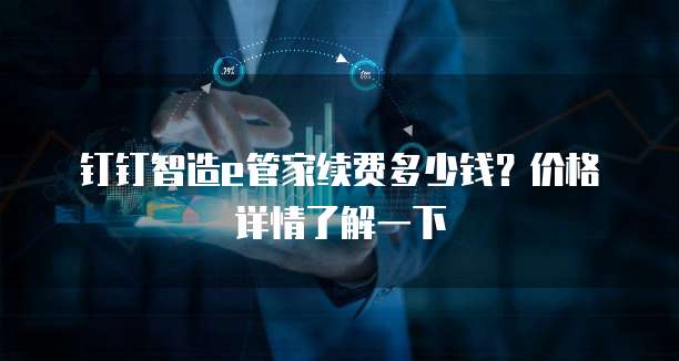 钉钉智造e管家续费多少钱?价格详情了解一下