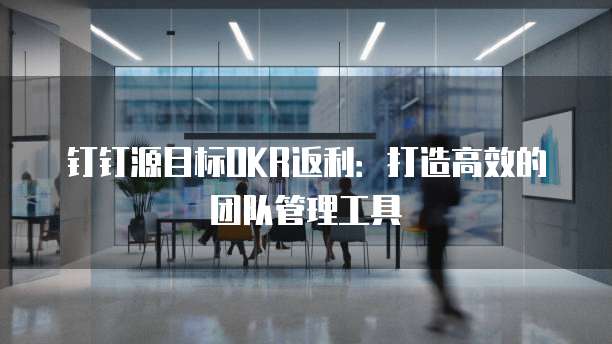 钉钉源目标OKR返利:打造高效的团队管理工具