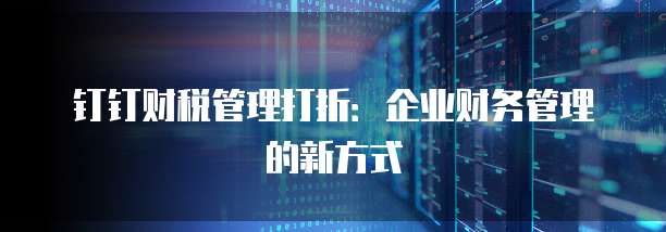 钉钉财税管理打折:企业财务管理的新方式