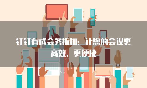 钉钉有成会务折扣:让您的会议更高效、更便捷