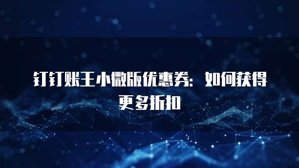 钉钉账王小微版优惠券:如何获得更多折扣