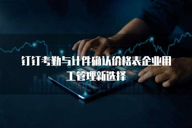 钉钉考勤与计件确认价格表企业用工管理新选择