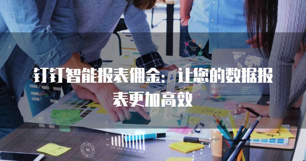 钉钉智能报表佣金:让您的数据报表更加高效