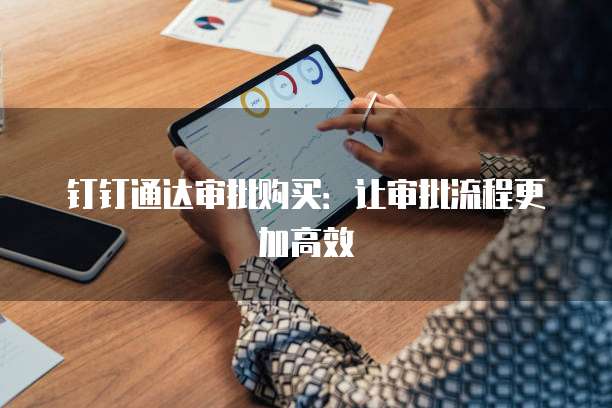 钉钉通达审批购买：让审批流程更加高效