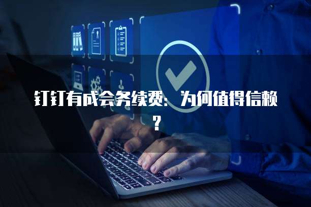钉钉有成会务续费:为何值得信赖?