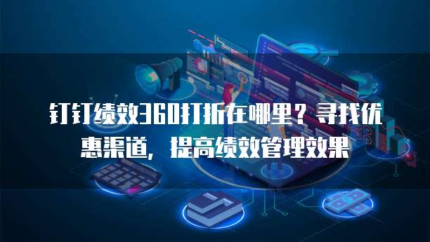 钉钉绩效360打折在哪里?寻找优惠渠道,提高绩效管理效果
