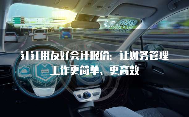 钉钉用友好会计报价:让财务管理工作更简单、更高效