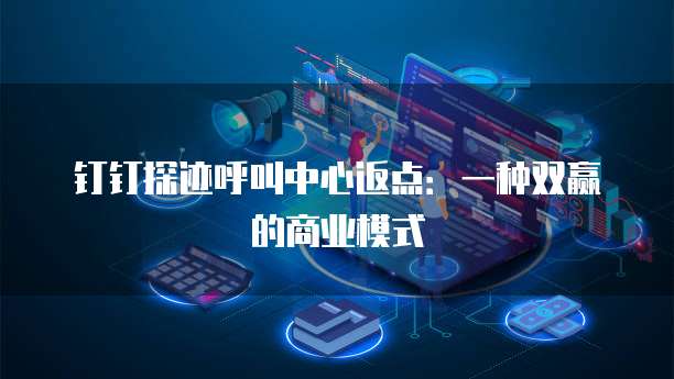 钉钉探迹呼叫中心返点:一种双赢的商业模式