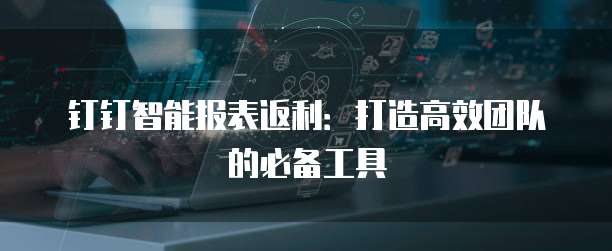 钉钉智能报表返利:打造高效团队的必备工具