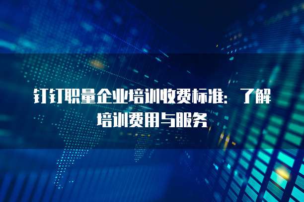 钉钉职量企业培训收费标准:了解培训费用与服务