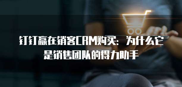 钉钉赢在销客CRM购买:为什么它是销售团队的得力助手